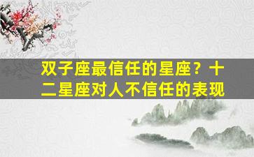 双子座最信任的星座？十二星座对人不信任的表现