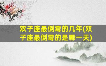 双子座最倒霉的几年(双子座最倒霉的是哪一天)
