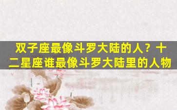 双子座最像斗罗大陆的人？十二星座谁最像斗罗大陆里的人物