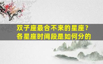 双子座最合不来的星座？各星座时间段是如何分的
