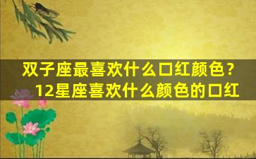 双子座最喜欢什么口红颜色？12星座喜欢什么颜色的口红