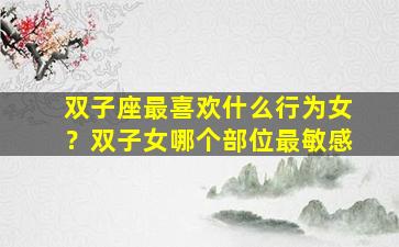 双子座最喜欢什么行为女？双子女哪个部位最敏感