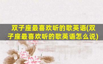 双子座最喜欢听的歌英语(双子座最喜欢听的歌英语怎么说)