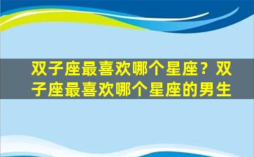 双子座最喜欢哪个星座？双子座最喜欢哪个星座的男生