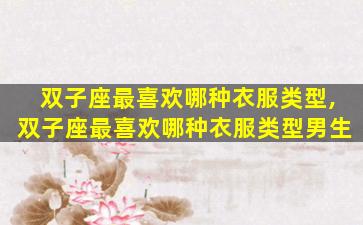 双子座最喜欢哪种衣服类型,双子座最喜欢哪种衣服类型男生
