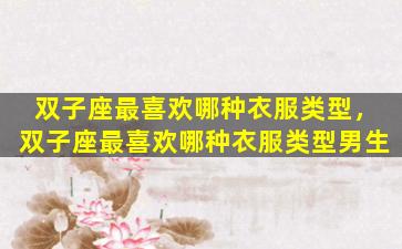 双子座最喜欢哪种衣服类型，双子座最喜欢哪种衣服类型男生
