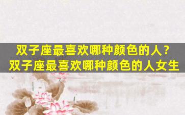双子座最喜欢哪种颜色的人？双子座最喜欢哪种颜色的人女生