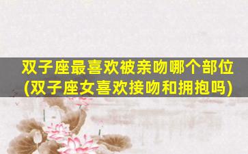 双子座最喜欢被亲吻哪个部位(双子座女喜欢接吻和拥抱吗)