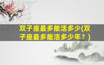 双子座最多能活多少(双子座最多能活多少年？)