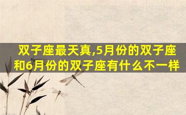双子座最天真,5月份的双子座和6月份的双子座有什么不一样