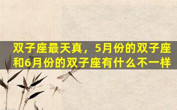 双子座最天真，5月份的双子座和6月份的双子座有什么不一样