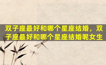 双子座最好和哪个星座结婚，双子座最好和哪个星座结婚呢女生