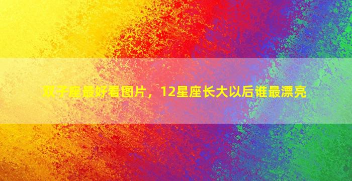 双子座最好看图片，12星座长大以后谁最漂亮