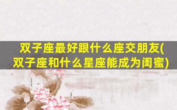双子座最好跟什么座交朋友(双子座和什么星座能成为闺蜜)