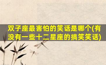 双子座最害怕的笑话是哪个(有没有一些十二星座的搞笑笑话)