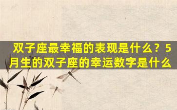双子座最幸福的表现是什么？5月生的双子座的幸运数字是什么