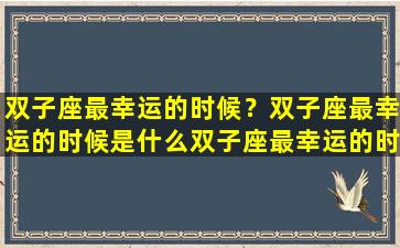 双子座最幸运的时候？双子座最幸运的时候是什么双子座最幸运的时候