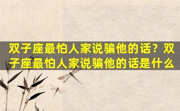 双子座最怕人家说骗他的话？双子座最怕人家说骗他的话是什么