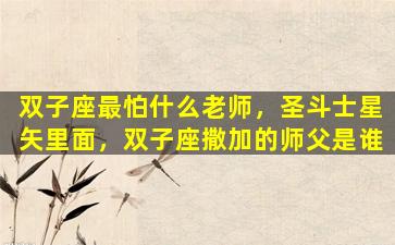 双子座最怕什么老师，圣斗士星矢里面，双子座撒加的师父是谁