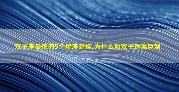 双子座最怕的5个星座是谁,为什么劝双子远离巨蟹
