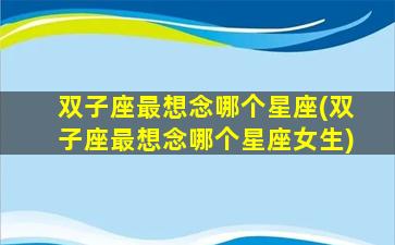 双子座最想念哪个星座(双子座最想念哪个星座女生)
