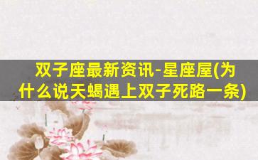 双子座最新资讯-星座屋(为什么说天蝎遇上双子死路一条)