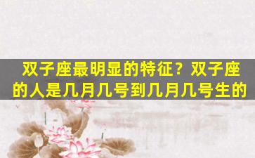 双子座最明显的特征？双子座的人是几月几号到几月几号生的