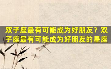 双子座最有可能成为好朋友？双子座最有可能成为好朋友的星座