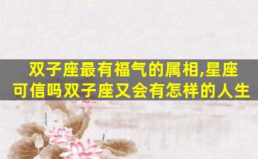 双子座最有福气的属相,星座可信吗双子座又会有怎样的人生