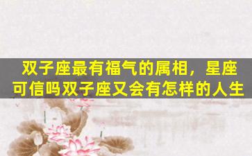 双子座最有福气的属相，星座可信吗双子座又会有怎样的人生