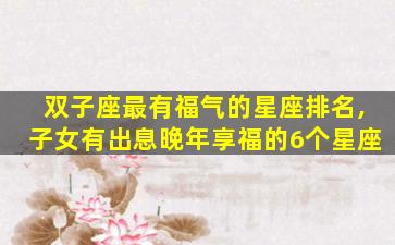 双子座最有福气的星座排名,子女有出息晚年享福的6个星座
