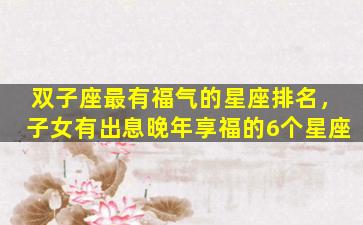 双子座最有福气的星座排名，子女有出息晚年享福的6个星座