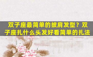 双子座最简单的披肩发型？双子座扎什么头发好看简单的扎法