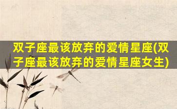 双子座最该放弃的爱情星座(双子座最该放弃的爱情星座女生)