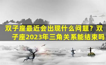双子座最近会出现什么问题？双子座2023年三角关系能结束吗