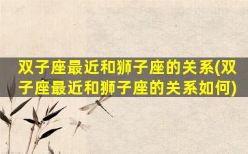 双子座最近和狮子座的关系(双子座最近和狮子座的关系如何)