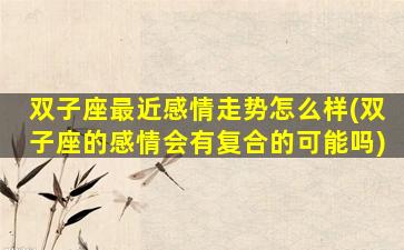 双子座最近感情走势怎么样(双子座的感情会有复合的可能吗)