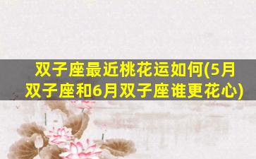 双子座最近桃花运如何(5月双子座和6月双子座谁更花心)
