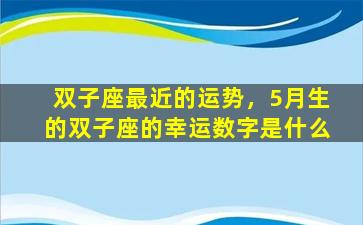 双子座最近的运势，5月生的双子座的幸运数字是什么
