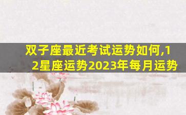 双子座最近考试运势如何,12星座运势2023年每月运势