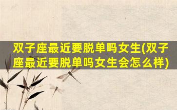 双子座最近要脱单吗女生(双子座最近要脱单吗女生会怎么样)