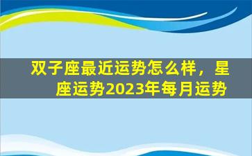 双子座最近运势怎么样，星座运势2023年每月运势