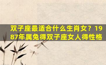 双子座最适合什么生肖女？1987年属兔得双子座女人得性格