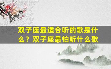 双子座最适合听的歌是什么？双子座最怕听什么歌