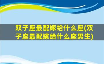 双子座最配嫁给什么座(双子座最配嫁给什么座男生)