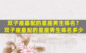 双子座最配的星座男生排名？双子座最配的星座男生排名多少