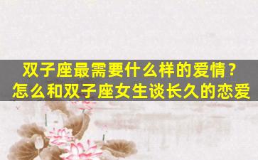 双子座最需要什么样的爱情？怎么和双子座女生谈长久的恋爱