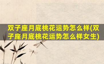 双子座月底桃花运势怎么样(双子座月底桃花运势怎么样女生)