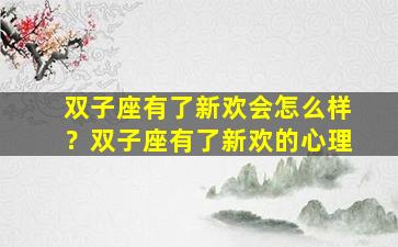 双子座有了新欢会怎么样？双子座有了新欢的心理