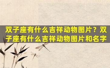 双子座有什么吉祥动物图片？双子座有什么吉祥动物图片和名字